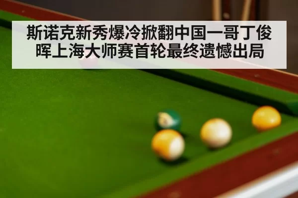 斯诺克新秀爆冷掀翻中国一哥丁俊晖上海大师赛首轮最终遗憾出局