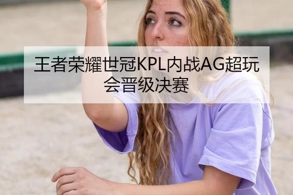 王者荣耀世冠KPL内战AG超玩会晋级决赛