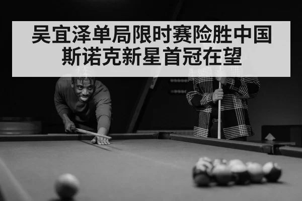 吴宜泽单局限时赛险胜中国斯诺克新星首冠在望