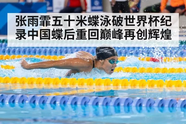 张雨霏五十米蝶泳破世界杯纪录中国蝶后重回巅峰再创辉煌