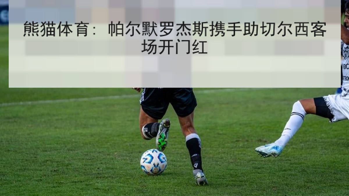 熊猫体育: 帕尔默罗杰斯携手助切尔西客场开门红