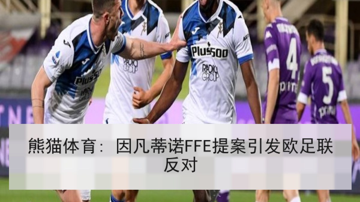 熊猫体育: 因凡蒂诺FFE提案引发欧足联反对 熊猫体育: 因凡蒂诺FFE提案引发欧足联反对