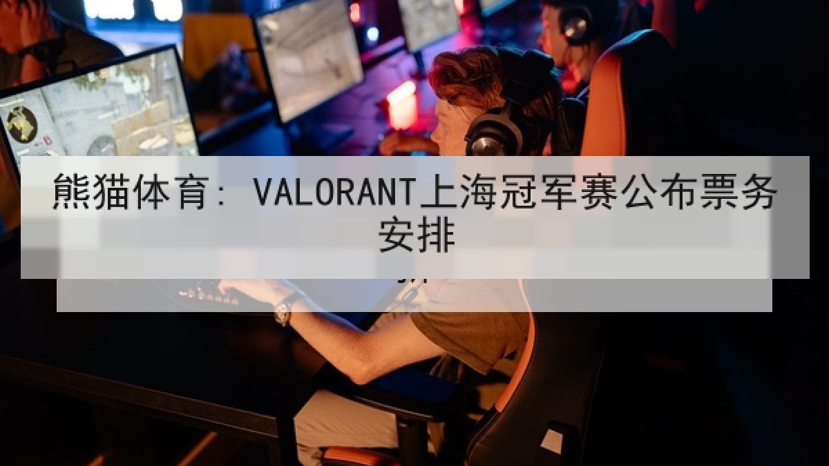 熊猫体育: VALORANT上海冠军赛公布票务安排