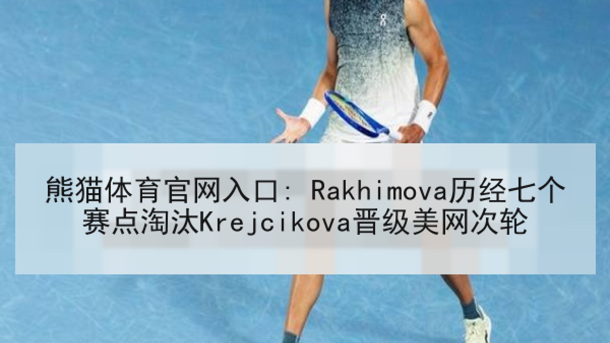 熊猫体育官网入口: Rakhimova历经七个赛点淘汰Krejcikova晋级美网次轮 熊猫体育官网入口: Rakhimova历经七个赛点淘汰Krejcikova晋级美网次轮