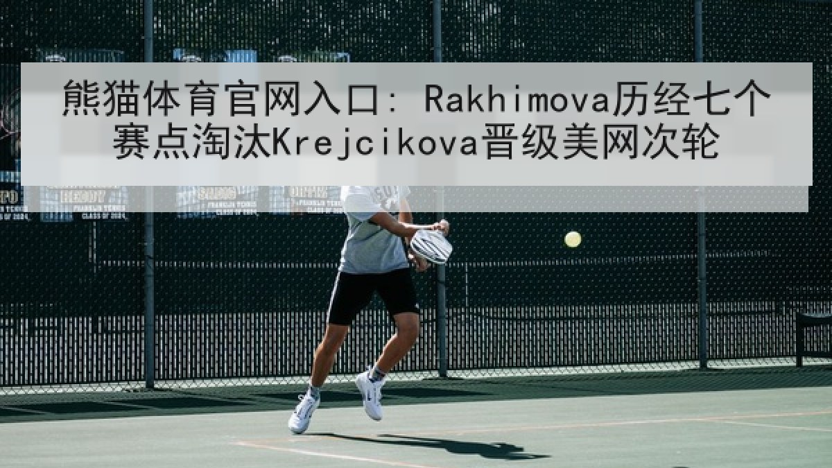熊猫体育官网入口: Rakhimova历经七个赛点淘汰Krejcikova晋级美网次轮
