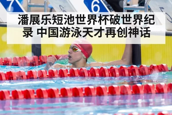 潘展乐短池世界杯破世界纪录 中国游泳天才再创神话