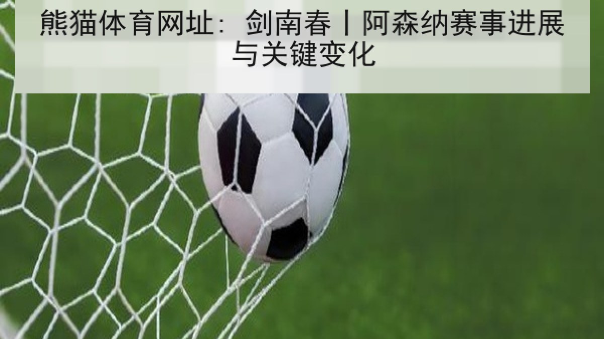 熊猫体育网址: 剑南春丨阿森纳赛事进展与关键变化 熊猫体育网址: 剑南春丨阿森纳赛事进展与关键变化