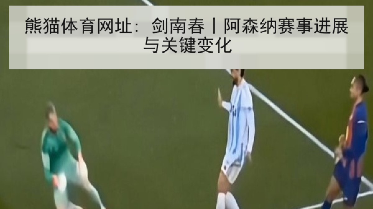 熊猫体育网址: 剑南春丨阿森纳赛事进展与关键变化