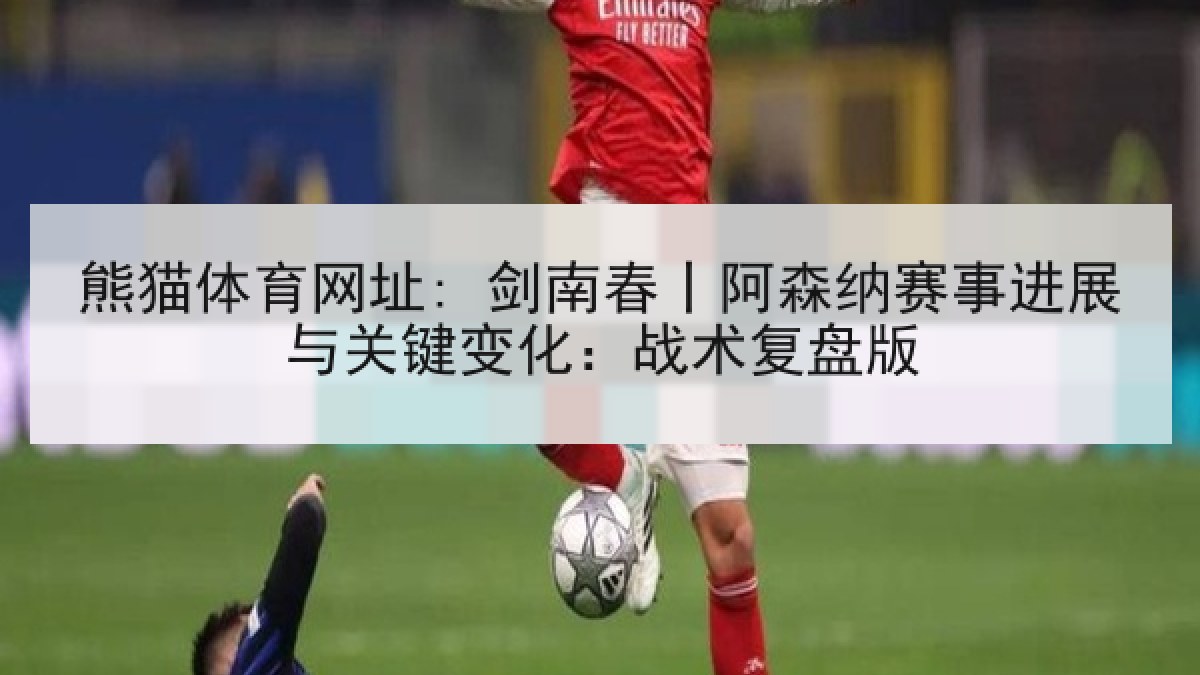 熊猫体育网址: 剑南春丨阿森纳赛事进展与关键变化:战术复盘版 熊猫体育网址: 剑南春丨阿森纳赛事进展与关键变化:战术复盘版