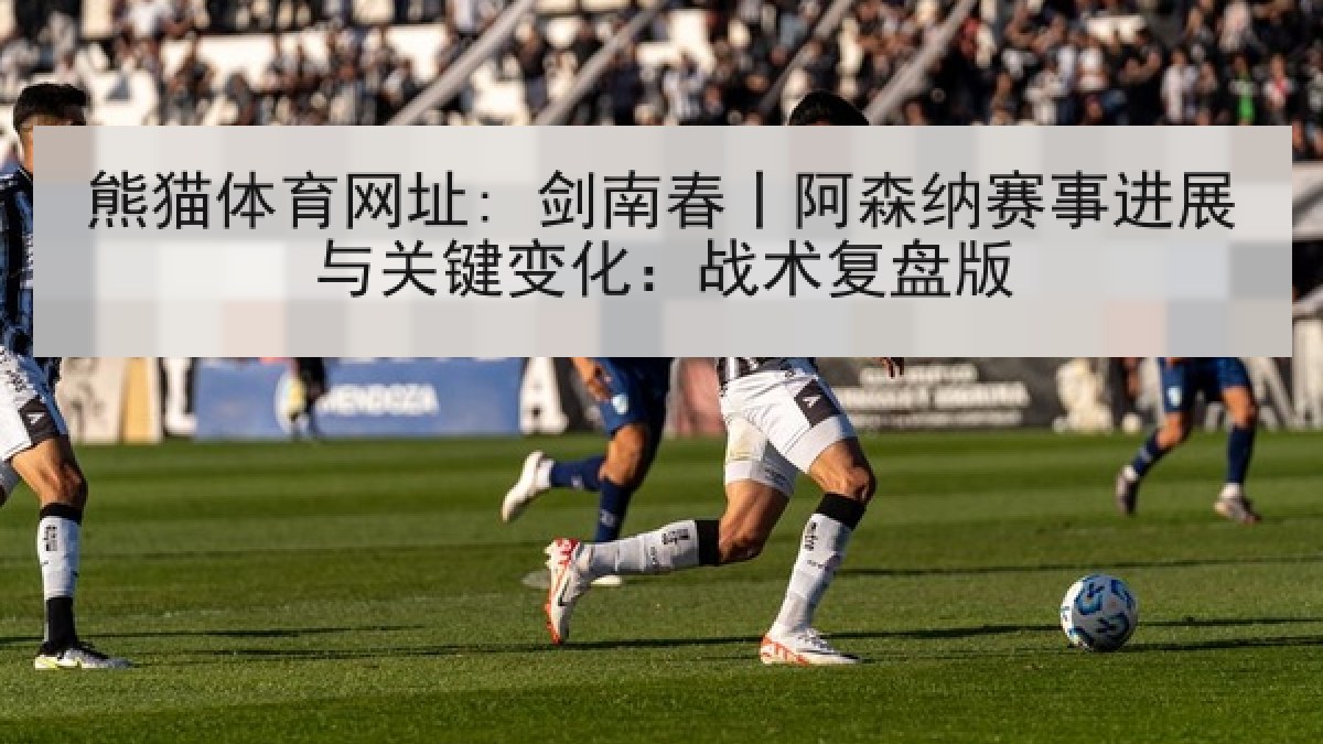 熊猫体育网址: 剑南春丨阿森纳赛事进展与关键变化:战术复盘版
