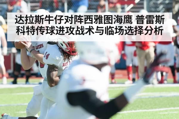 达拉斯牛仔对阵西雅图海鹰 普雷斯科特传球进攻战术与临场选择分析