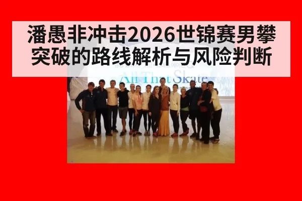 潘愚非冲击2026世锦赛男攀突破的路线解析与风险判断