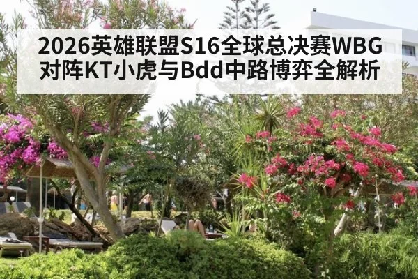 2026英雄联盟S16全球总决赛WBG对阵KT小虎与Bdd中路博弈全解析